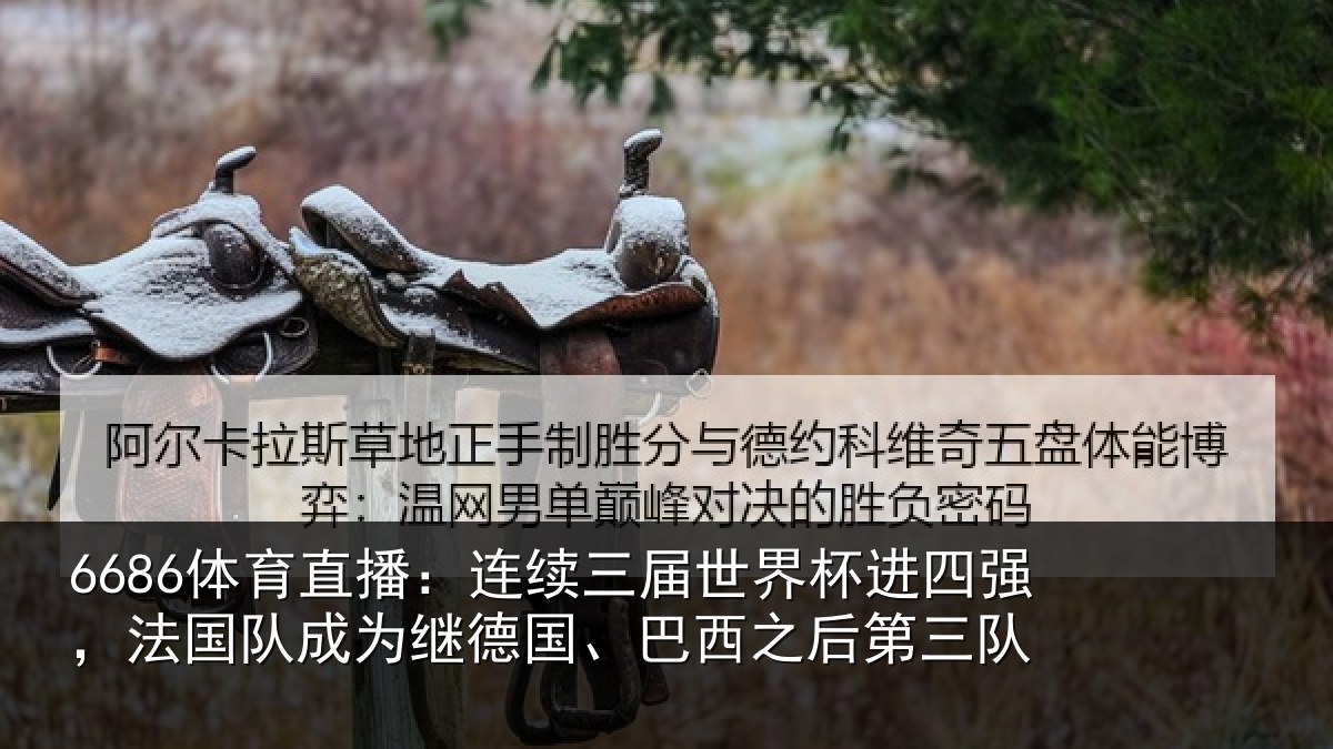 6686体育直播：连续三届世界杯进四强，法国队成为继德国、巴西之后第三队