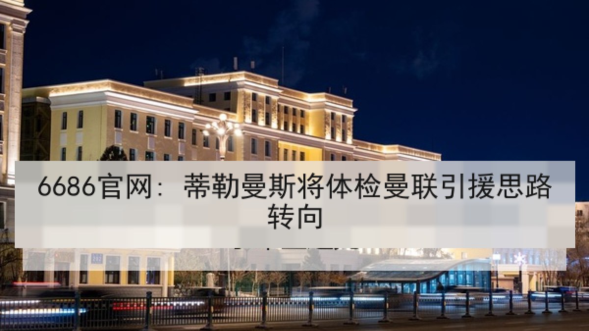 6686官网: 蒂勒曼斯将体检曼联引援思路转向