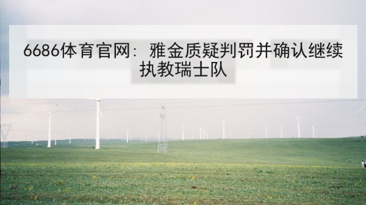 6686体育官网: 雅金质疑判罚并确认继续执教瑞士队