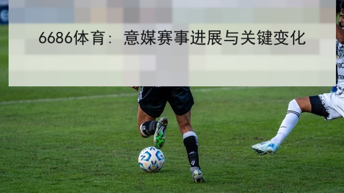 6686体育: 意媒赛事进展与关键变化