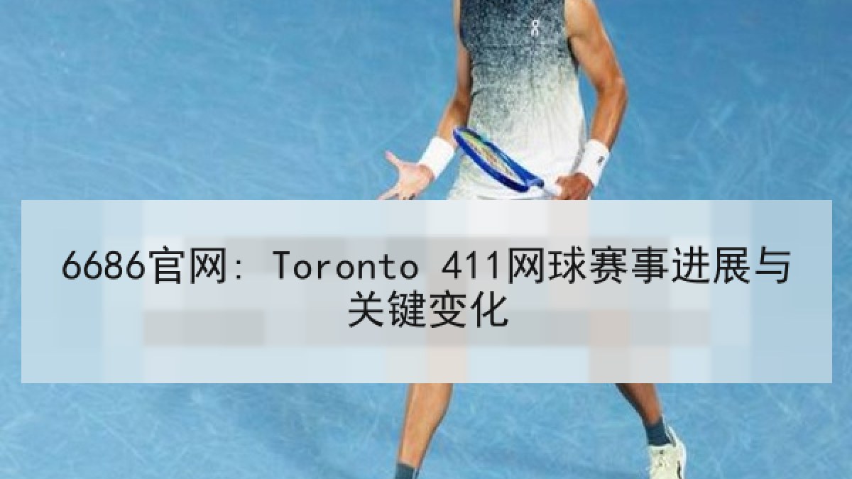 6686官网: Toronto 411网球赛事进展与关键变化