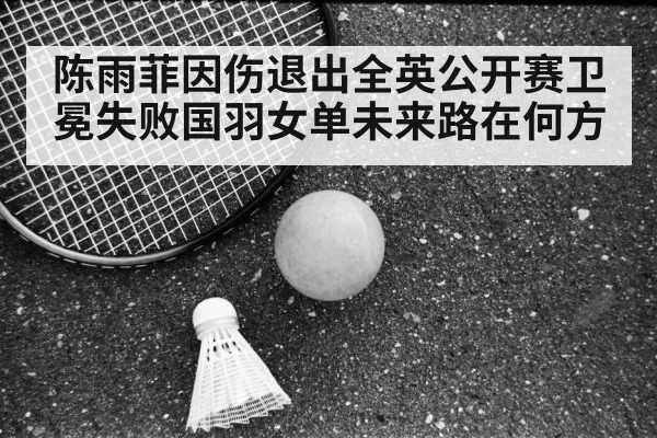 陈雨菲因伤退出全英公开赛卫冕失败国羽女单未来路在何方