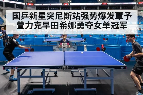 国乒新星突尼斯站强势爆发覃予萱力克早田希娜勇夺女单冠军