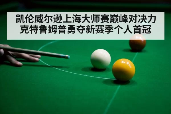 凯伦威尔逊上海大师赛巅峰对决力克特鲁姆普勇夺新赛季个人首冠