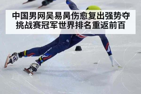 中国男网吴易昺伤愈复出强势夺挑战赛冠军世界排名重返前百