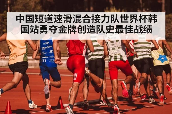 中国短道速滑混合接力队世界杯韩国站勇夺金牌创造队史最佳战绩