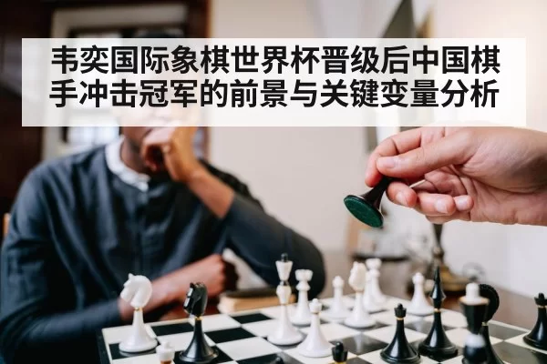 韦奕国际象棋世界杯晋级后中国棋手冲击冠军的前景与关键变量分析