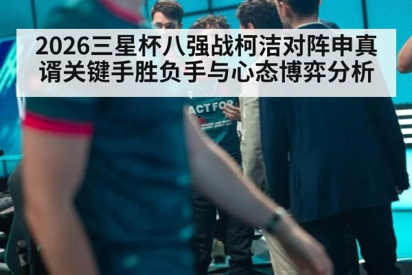 2026三星杯八强战柯洁对阵申真谞关键手胜负手与心态博弈分析