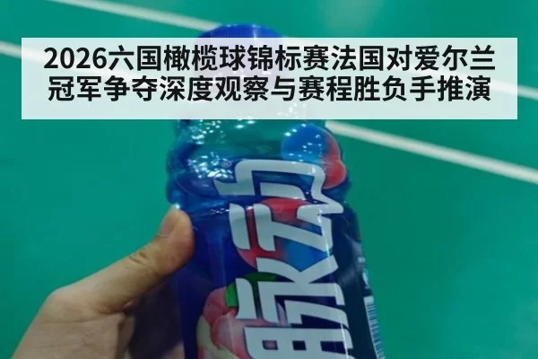 2026六国橄榄球锦标赛法国对爱尔兰冠军争夺深度观察与赛程胜负手推演