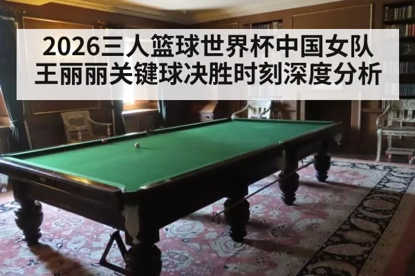 2026三人篮球世界杯中国女队王丽丽关键球决胜时刻深度分析